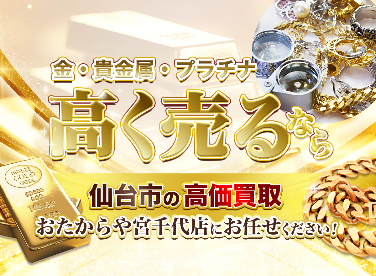 金・貴金属・プラチナ高く売るなら仙台市の高価買取おたからや宮千代店にお任せください