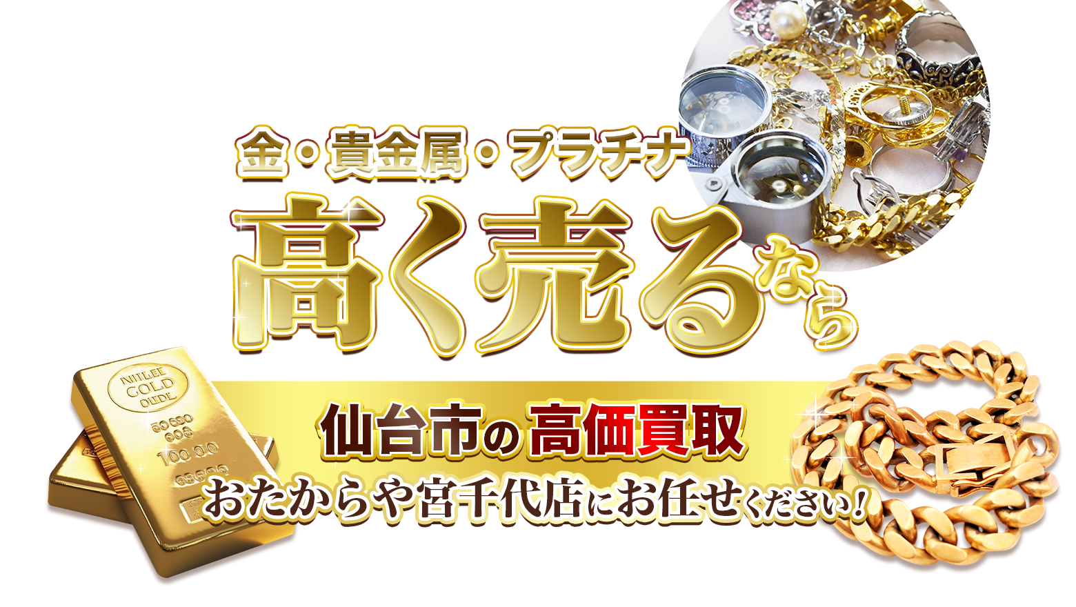 金・貴金属・プラチナ高く売るなら仙台市の高価買取おたからや宮千代店にお任せください