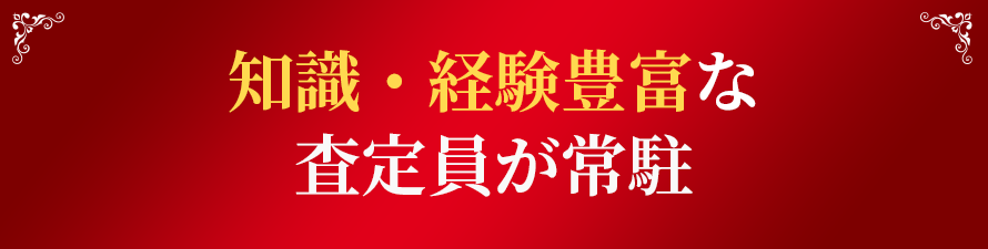 知識・経験豊富な査定員が常駐！
