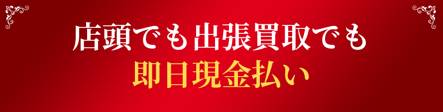 店頭でも出張買取でも即日現金払い！