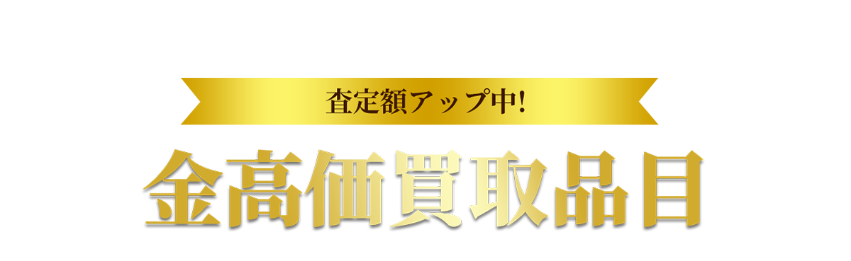 査定額アップ中！金高価買取品目