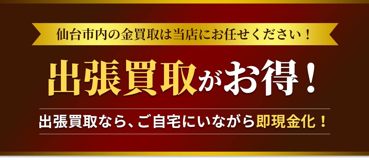 仙台市内の金買取は当店にお任せください！出張買取がお得！出張買取なら、ご自宅にいながら即現金化！
